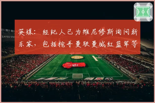 英媒：经纪人已为维尼修斯询问新东家，包括枪手曼联曼城红蓝军等
