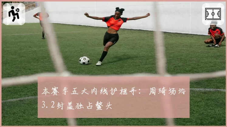 本赛季五大内线护框手：周琦场均3.2封盖独占鳌头