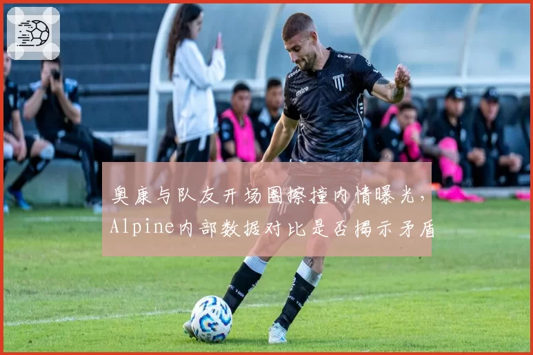 奥康与队友开场圈擦撞内情曝光,Alpine内部数据对比是否揭示矛盾升级?