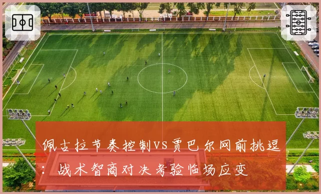 佩古拉节奏控制vs贾巴尔网前挑逗：战术智商对决考验临场应变