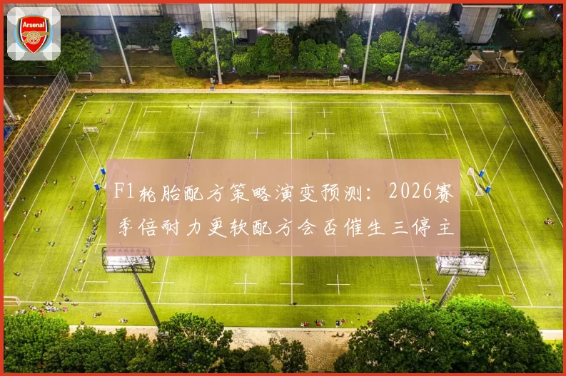 F1轮胎配方策略演变预测：2026赛季倍耐力更软配方会否催生三停主流？