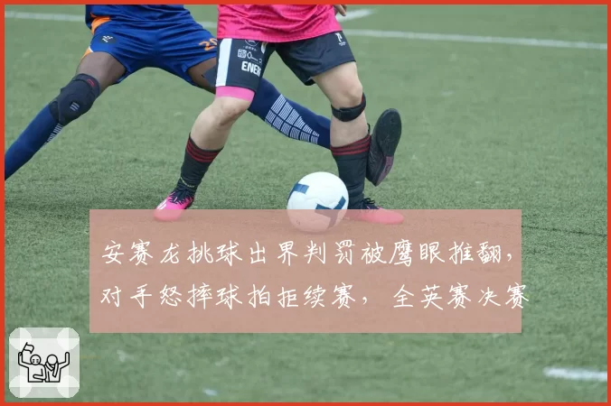 安赛龙挑球出界判罚被鹰眼推翻,对手怒摔球拍拒续赛,全英赛决赛险些罢赛
