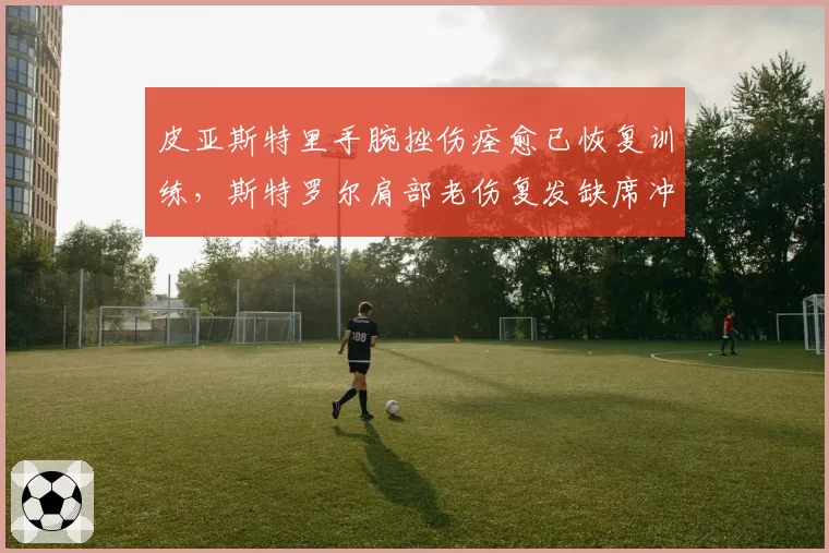 皮亚斯特里手腕挫伤痊愈已恢复训练，斯特罗尔肩部老伤复发缺席冲刺赛