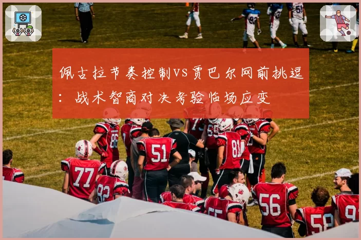 佩古拉节奏控制vs贾巴尔网前挑逗：战术智商对决考验临场应变