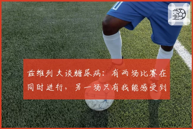 兹维列夫谈糖尿病:有两场比赛在同时进行,另一场只有我能感受到