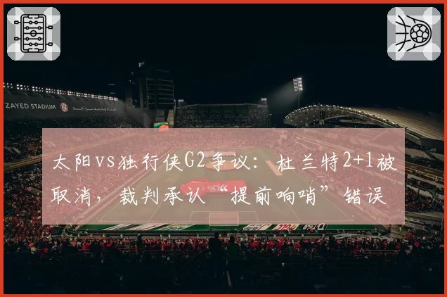 太阳vs独行侠G2争议：杜兰特2+1被取消，裁判承认“提前响哨”错误
