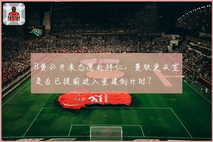 B费公开表态愿赴拜仁,曼联更衣室是否已提前进入重建倒计时?
