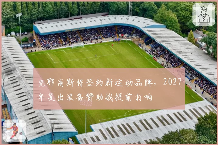 克耶高斯将签约新运动品牌，2027年复出装备赞助战提前打响