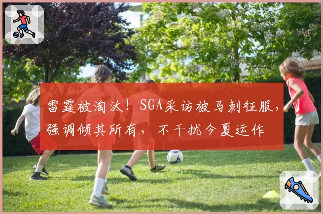 雷霆被淘汰!SGA采访被马刺征服,强调倾其所有,不干扰今夏运作