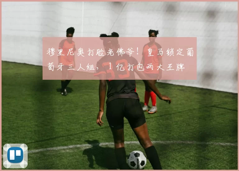 穆里尼奥打脸老佛爷！皇马锁定葡萄牙三人组， 1 亿打包两大王牌