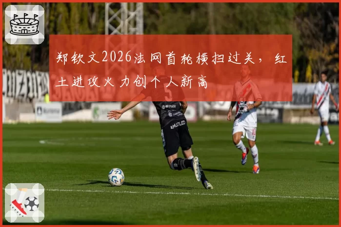 郑钦文2026法网首轮横扫过关，红土进攻火力创个人新高