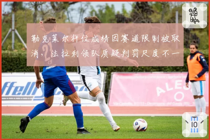 勒克莱尔杆位成绩因赛道限制被取消,法拉利领队质疑判罚尺度不一