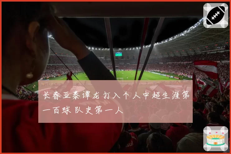 长春亚泰谭龙打入个人中超生涯第一百球 队史第一人