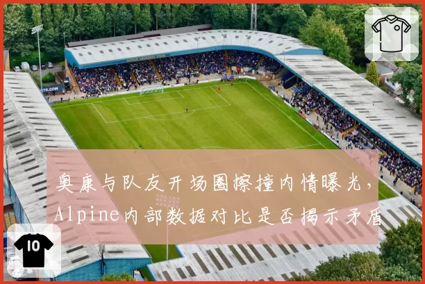 奥康与队友开场圈擦撞内情曝光,Alpine内部数据对比是否揭示矛盾升级?