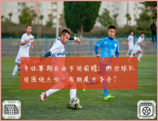 年休赛期自由市场前瞻:哪些球队将围绕杰伦·布朗展开争夺?