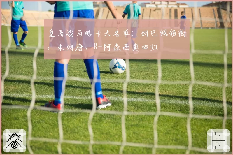 皇马战马略卡大名单：姆巴佩领衔，米利唐、R-阿森西奥回归