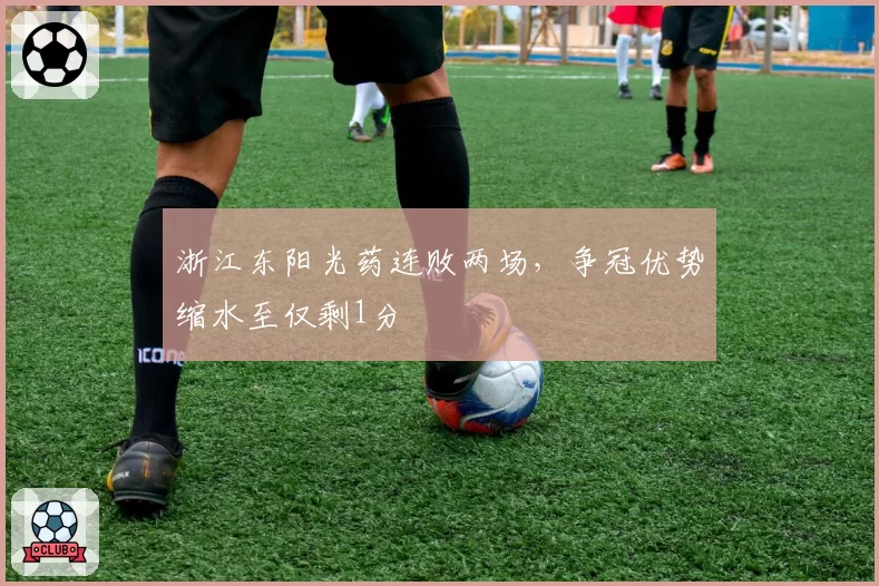 浙江东阳光药连败两场，争冠优势缩水至仅剩1分