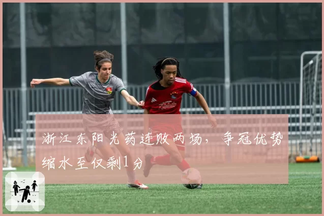 浙江东阳光药连败两场，争冠优势缩水至仅剩1分