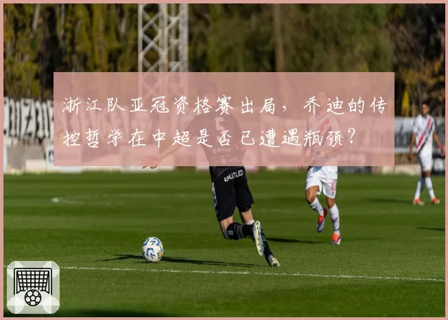 浙江队亚冠资格赛出局，乔迪的传控哲学在中超是否已遭遇瓶颈？