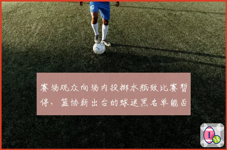 赛场观众向场内投掷水瓶致比赛暂停，篮协新出台的球迷黑名单能否见效？