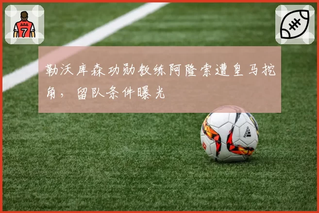 勒沃库森功勋教练阿隆索遭皇马挖角,留队条件曝光