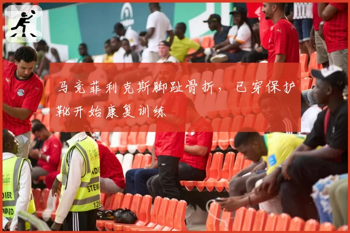 马竞菲利克斯脚趾骨折,已穿保护靴开始康复训练