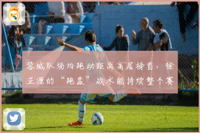 蓉城队场均跑动距离高居榜首，徐正源的“跑轰”战术能持续整个赛季吗？