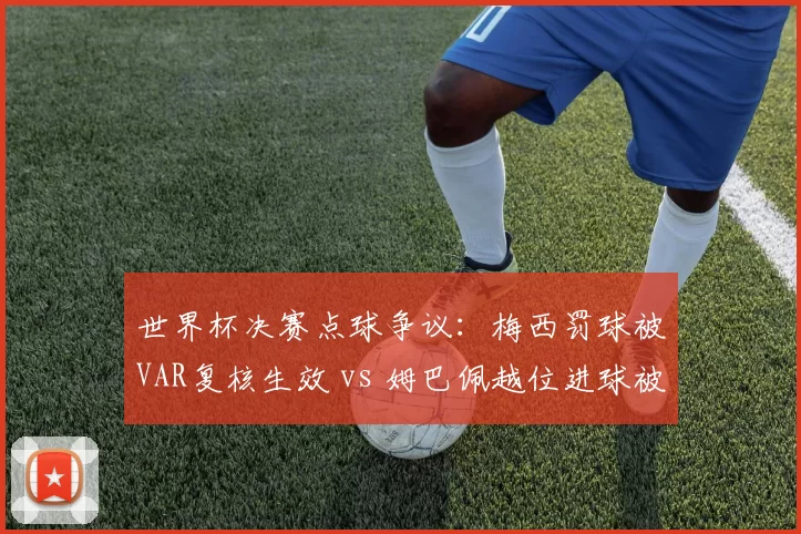 世界杯决赛点球争议:梅西罚球被VAR复核生效 vs 姆巴佩越位进球被吹,判罚尺度差异