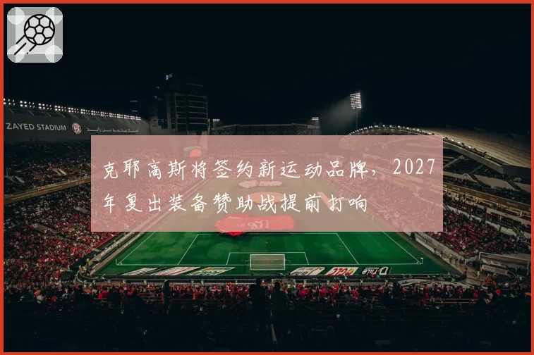 克耶高斯将签约新运动品牌，2027年复出装备赞助战提前打响