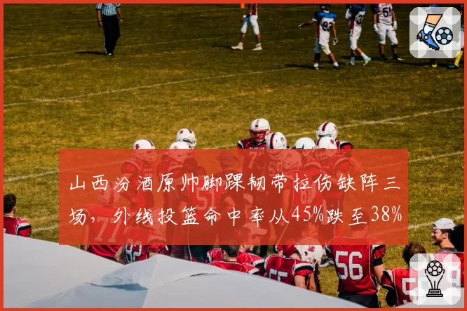 山西汾酒原帅脚踝韧带拉伤缺阵三场，外线投篮命中率从45%跌至38%