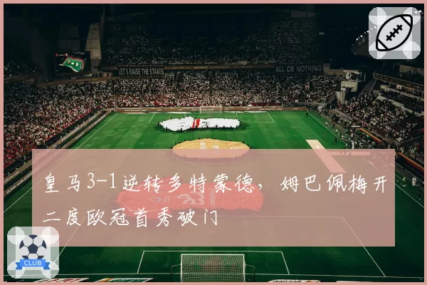皇马3-1逆转多特蒙德，姆巴佩梅开二度欧冠首秀破门