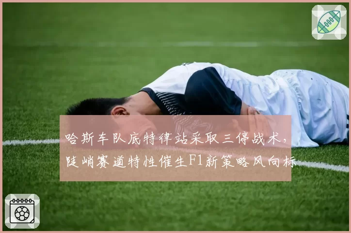 哈斯车队底特律站采取三停战术，陡峭赛道特性催生F1新策略风向标？