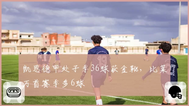 凯恩德甲处子季36球获金靴,比莱万首赛季多6球