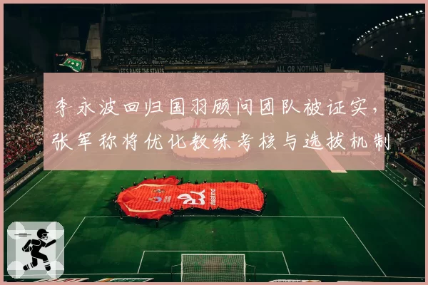 李永波回归国羽顾问团队被证实，张军称将优化教练考核与选拔机制