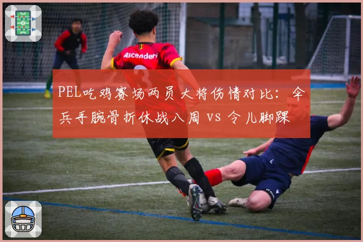 PEL吃鸡赛场两员大将伤情对比:伞兵手腕骨折休战八周 vs 令儿脚踝扭伤即将复出