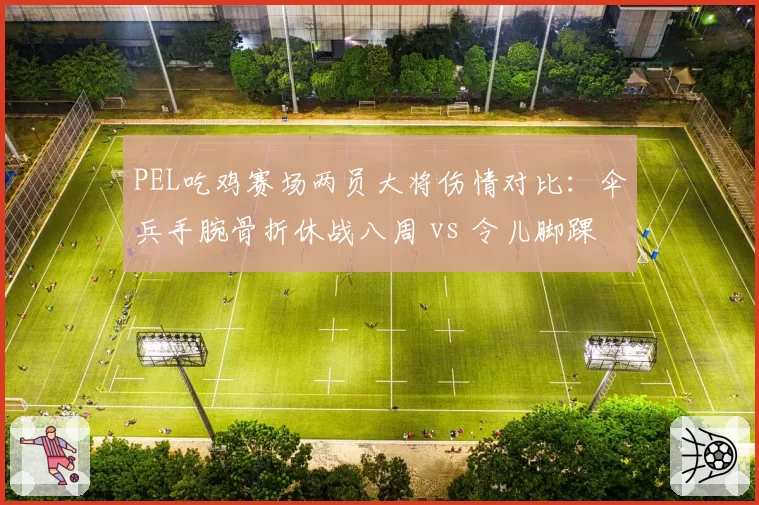 PEL吃鸡赛场两员大将伤情对比:伞兵手腕骨折休战八周 vs 令儿脚踝扭伤即将复出
