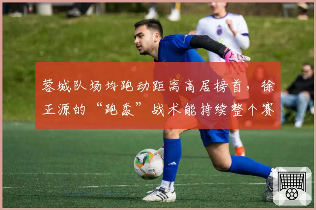 蓉城队场均跑动距离高居榜首，徐正源的“跑轰”战术能持续整个赛季吗？