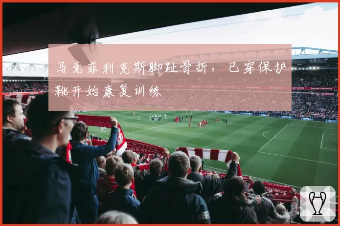 马竞菲利克斯脚趾骨折,已穿保护靴开始康复训练