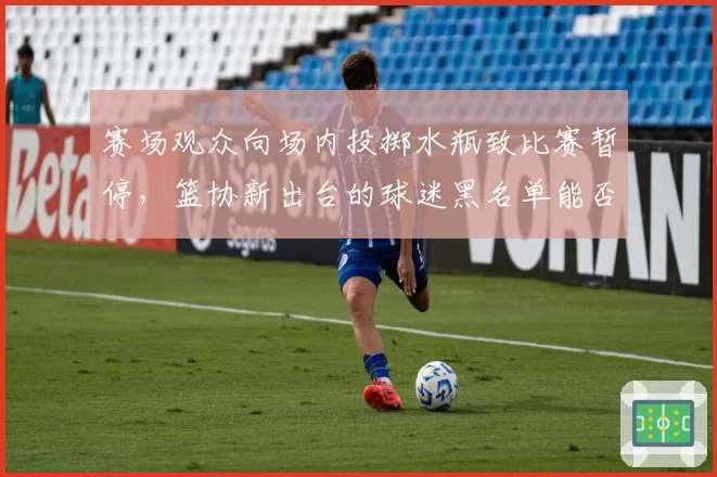 赛场观众向场内投掷水瓶致比赛暂停，篮协新出台的球迷黑名单能否见效？
