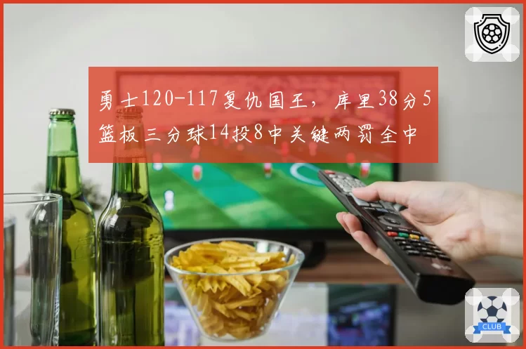 勇士120-117复仇国王,库里38分5篮板三分球14投8中关键两罚全中