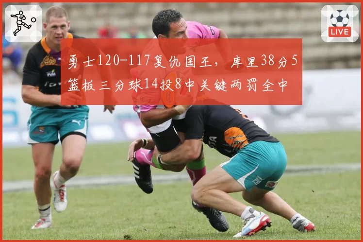 勇士120-117复仇国王,库里38分5篮板三分球14投8中关键两罚全中