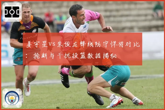姜宇星vs朱俊龙锋线防守悍将对比：抢断与干扰投篮数据揭秘