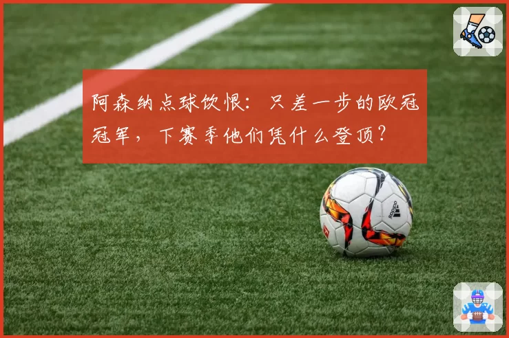 阿森纳点球饮恨：只差一步的欧冠冠军，下赛季他们凭什么登顶？
