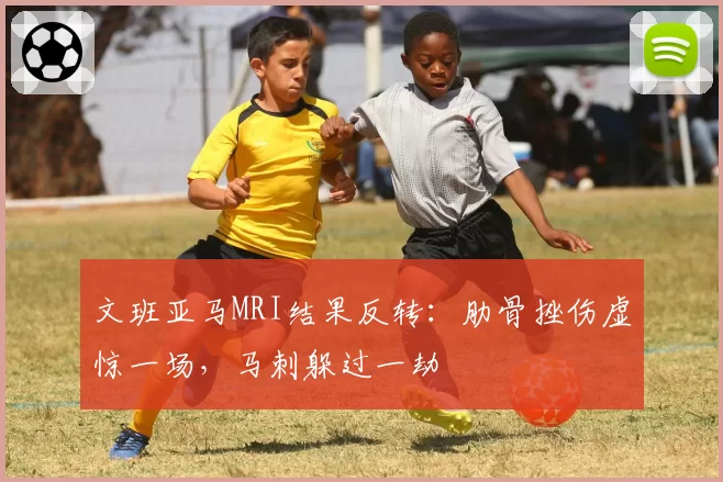 文班亚马MRI结果反转:肋骨挫伤虚惊一场,马刺躲过一劫